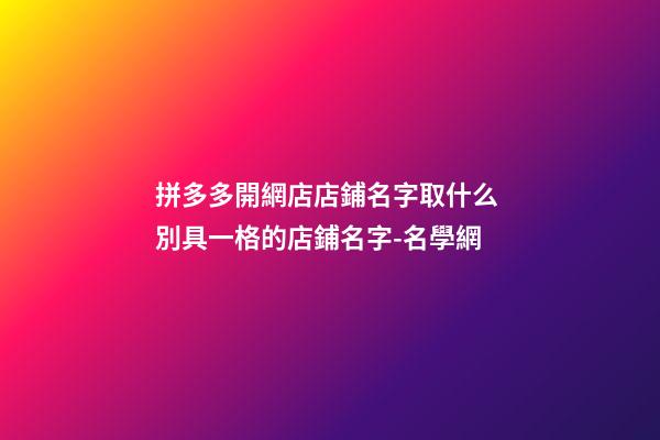 拼多多開網店店鋪名字取什么 別具一格的店鋪名字-名學網-第1張-店鋪起名-玄機派